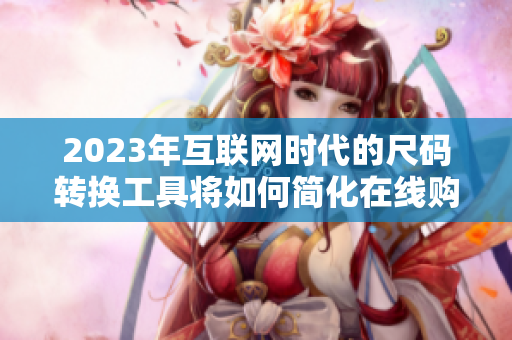 2023年互联网时代的尺码转换工具将如何简化在线购物体验？