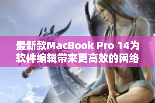 最新款MacBook Pro 14为软件编辑带来更高效的网络编写体验