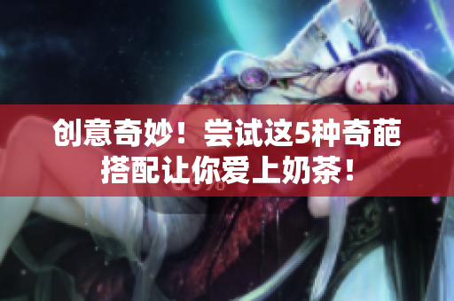 创意奇妙！尝试这5种奇葩搭配让你爱上奶茶！