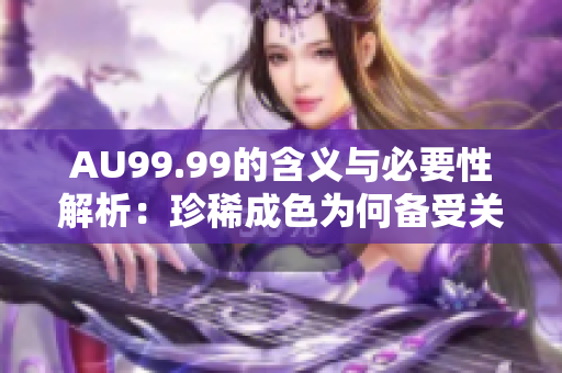 AU99.99的含义与必要性解析：珍稀成色为何备受关注