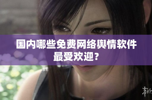 国内哪些免费网络舆情软件最受欢迎？