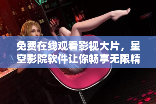 免费在线观看影视大片，星空影院软件让你畅享无限精彩！