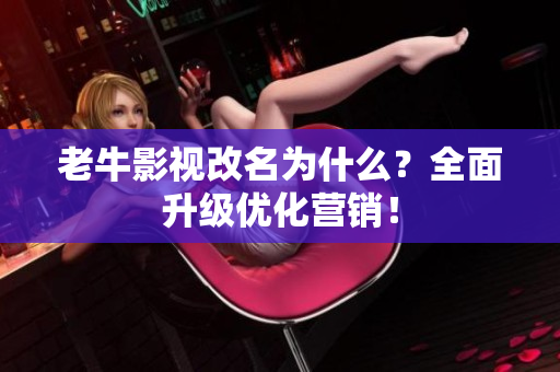 老牛影视改名为什么？全面升级优化营销！