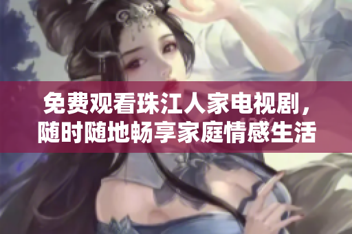 免费观看珠江人家电视剧，随时随地畅享家庭情感生活