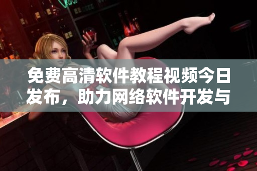 免费高清软件教程视频今日发布，助力网络软件开发与应用