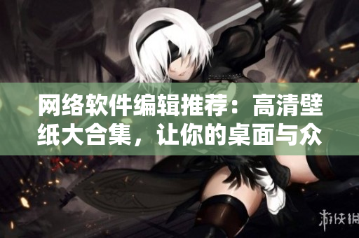 网络软件编辑推荐：高清壁纸大合集，让你的桌面与众不同！