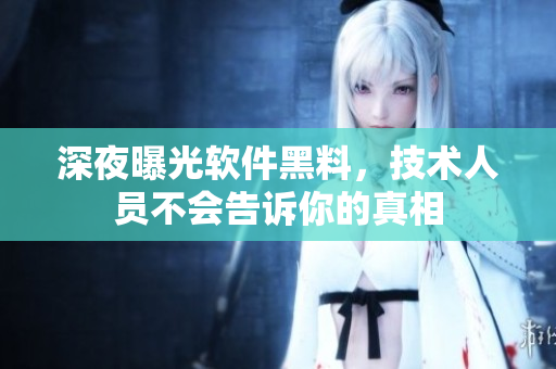 深夜曝光软件黑料，技术人员不会告诉你的真相