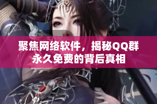 聚焦网络软件，揭秘QQ群永久免费的背后真相