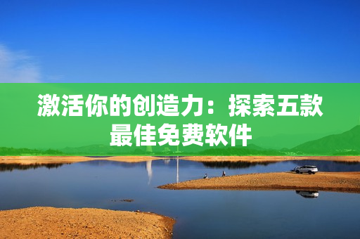 激活你的创造力：探索五款最佳免费软件