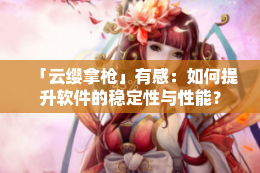 「云缨拿枪」有感：如何提升软件的稳定性与性能？