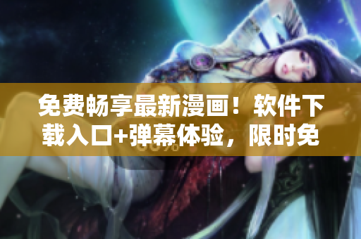 免费畅享最新漫画！软件下载入口+弹幕体验，限时免费！