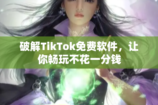 破解TikTok免费软件，让你畅玩不花一分钱