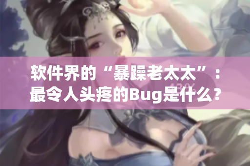 软件界的“暴躁老太太”：最令人头疼的Bug是什么？