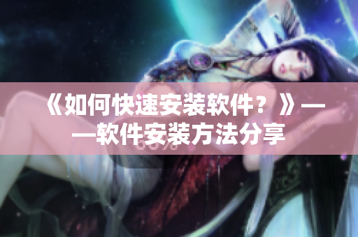 《如何快速安装软件？》——软件安装方法分享