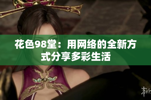 花色98堂：用网络的全新方式分享多彩生活