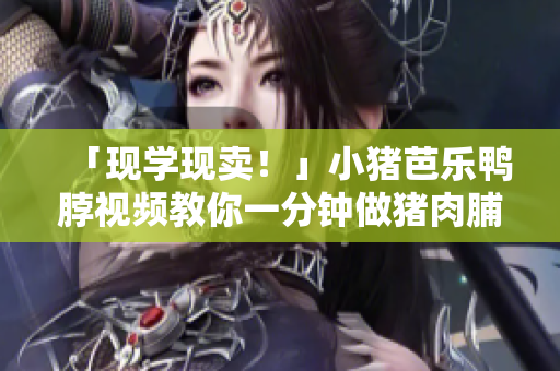 「现学现卖！」小猪芭乐鸭脖视频教你一分钟做猪肉脯
