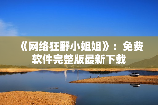 《网络狂野小姐姐》：免费软件完整版最新下载