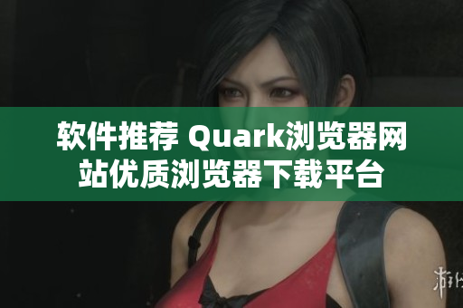 软件推荐 Quark浏览器网站优质浏览器下载平台