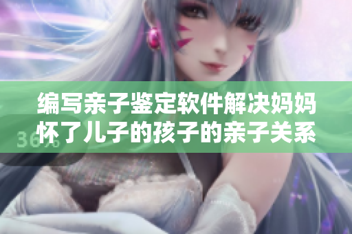编写亲子鉴定软件解决妈妈怀了儿子的孩子的亲子关系问题