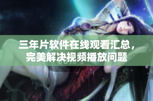 三年片软件在线观看汇总，完美解决视频播放问题