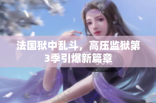 法国狱中乱斗，高压监狱第3季引爆新篇章