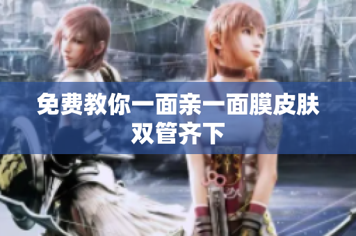 免费教你一面亲一面膜皮肤双管齐下