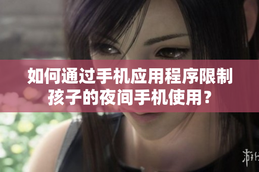 如何通过手机应用程序限制孩子的夜间手机使用？