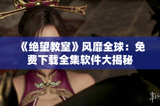 《绝望教室》风靡全球：免费下载全集软件大揭秘