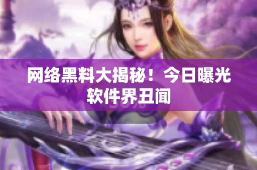 网络黑料大揭秘！今日曝光软件界丑闻