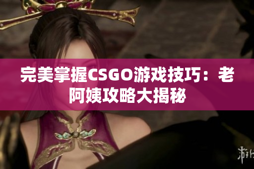 完美掌握CSGO游戏技巧：老阿姨攻略大揭秘