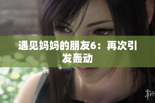 遇见妈妈的朋友6：再次引发轰动