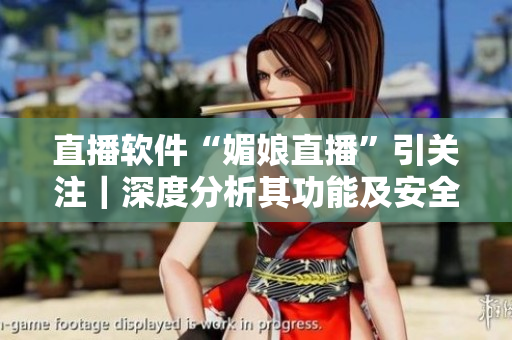 直播软件“媚娘直播”引关注｜深度分析其功能及安全性