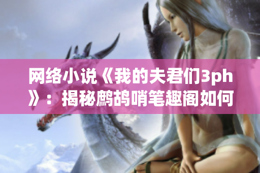网络小说《我的夫君们3ph》：揭秘鹧鸪哨笔趣阁如何实现软件技术创新