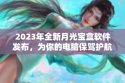 2023年全新月光宝盒软件发布，为你的电脑保驾护航