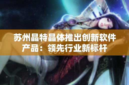 苏州晶特晶体推出创新软件产品：领先行业新标杆