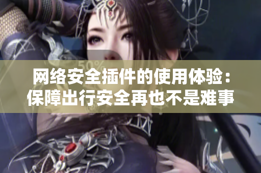 网络安全插件的使用体验：保障出行安全再也不是难事