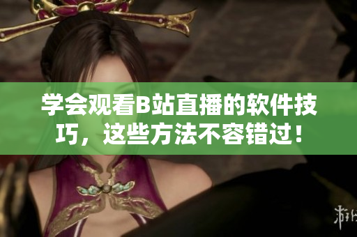 学会观看B站直播的软件技巧，这些方法不容错过！