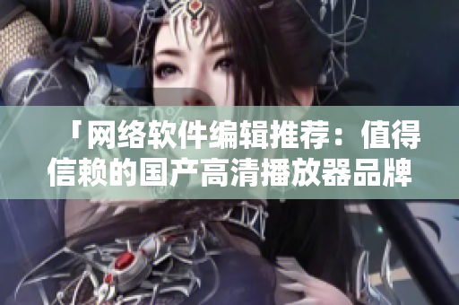 「网络软件编辑推荐：值得信赖的国产高清播放器品牌」