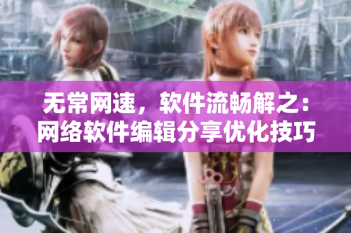 无常网速，软件流畅解之：网络软件编辑分享优化技巧