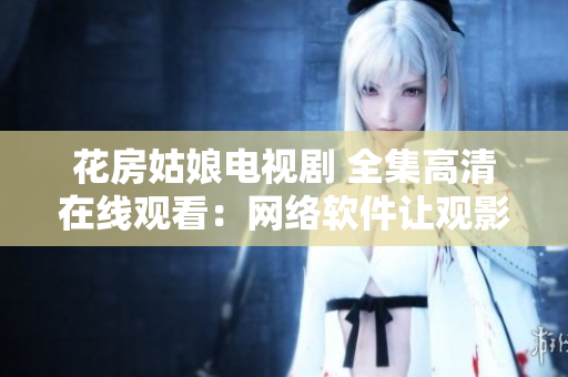 花房姑娘电视剧 全集高清在线观看：网络软件让观影更便捷
