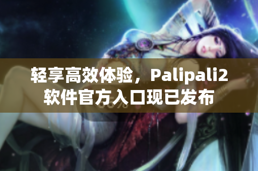轻享高效体验，Palipali2软件官方入口现已发布