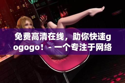免费高清在线，助你快速gogogo！- 一个专注于网络的编辑