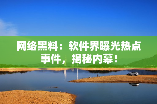 网络黑料：软件界曝光热点事件，揭秘内幕！