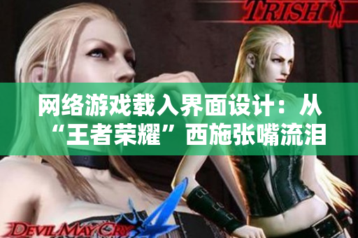 网络游戏载入界面设计：从“王者荣耀”西施张嘴流泪图中得到启示