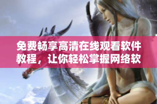 免费畅享高清在线观看软件教程，让你轻松掌握网络软件技巧！