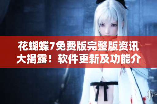 花蝴蝶7免费版完整版资讯大揭露！软件更新及功能介绍