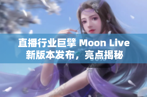 直播行业巨擘 Moon Live 新版本发布，亮点揭秘