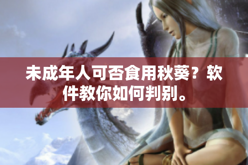 未成年人可否食用秋葵？软件教你如何判别。