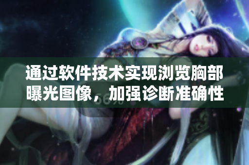 通过软件技术实现浏览胸部曝光图像，加强诊断准确性
