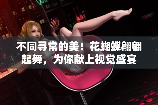不同寻常的美！花蝴蝶翩翩起舞，为你献上视觉盛宴